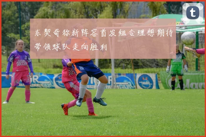 东契奇称新阵容首发组合理想期待带领球队走向胜利