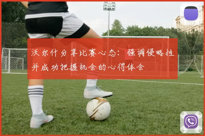 沃尔什分享比赛心态：强调侵略性并成功把握机会的心得体会