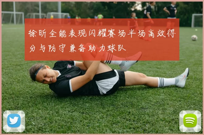 徐昕全能表现闪耀赛场半场高效得分与防守兼备助力球队