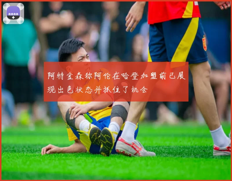 阿特金森称阿伦在哈登加盟前已展现出色状态并抓住了机会