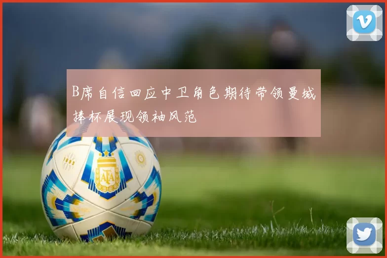 B席自信回应中卫角色期待带领曼城捧杯展现领袖风范
