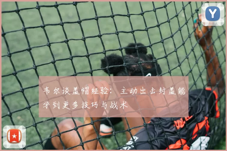 韦尔谈盖帽经验：主动出击封盖能学到更多技巧与战术