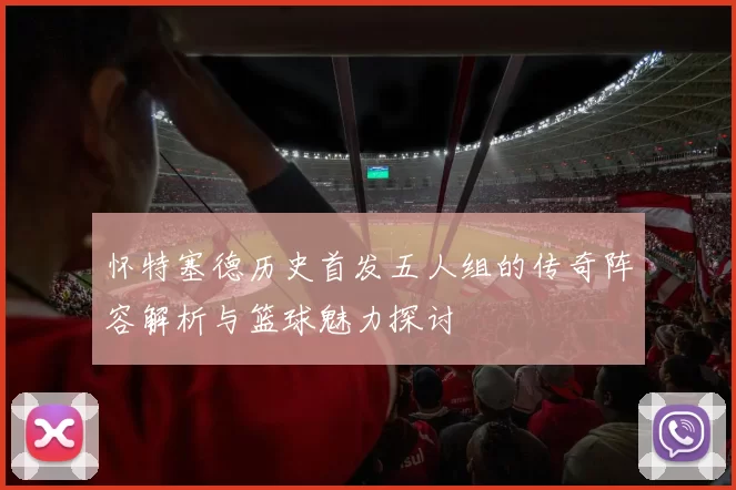 怀特塞德历史首发五人组的传奇阵容解析与篮球魅力探讨