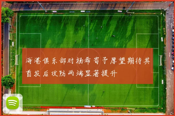 海港俱乐部对杨希寄予厚望期待其首发后攻防两端显著提升
