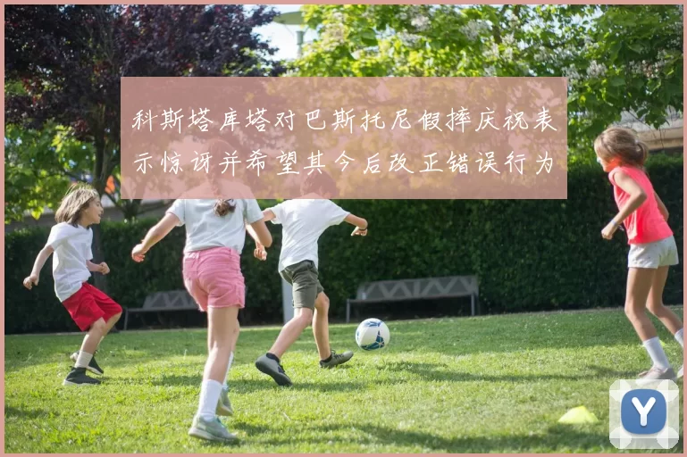 科斯塔库塔对巴斯托尼假摔庆祝表示惊讶并希望其今后改正错误行为
