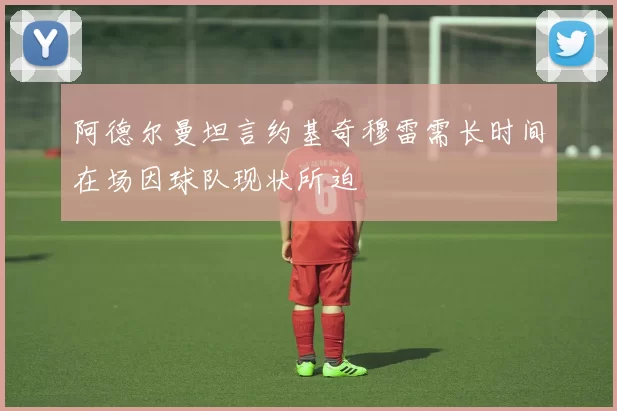 阿德尔曼坦言约基奇穆雷需长时间在场因球队现状所迫