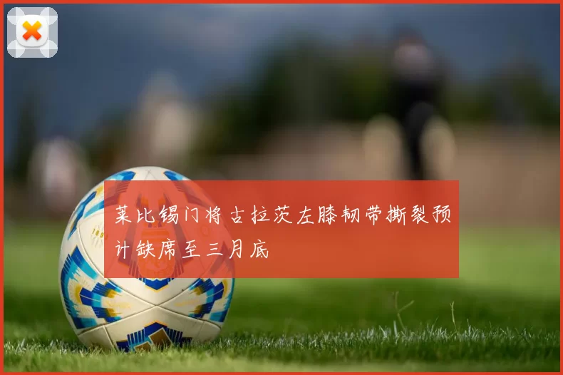 莱比锡门将古拉茨左膝韧带撕裂预计缺席至三月底