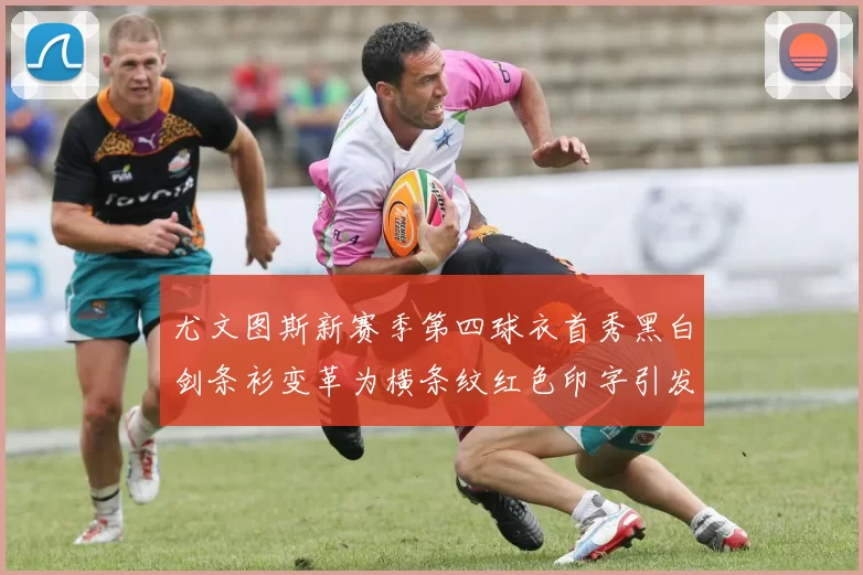 尤文图斯新赛季第四球衣首秀黑白剑条衫变革为横条纹红色印字引发关注