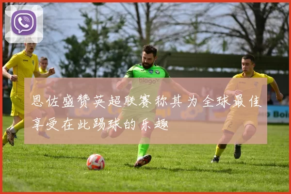 恩佐盛赞英超联赛称其为全球最佳享受在此踢球的乐趣