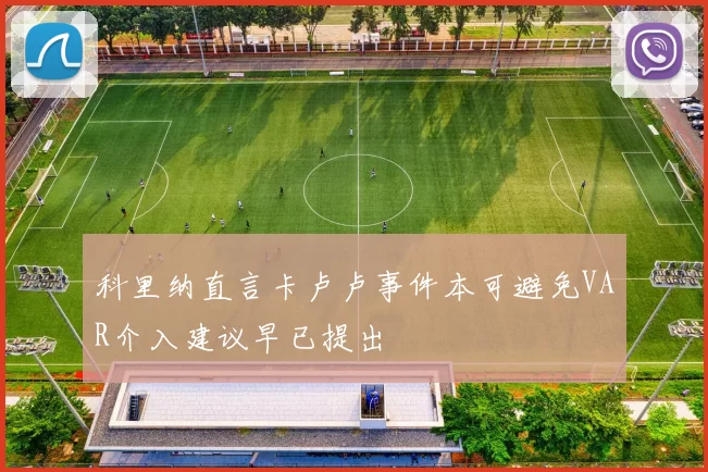 科里纳直言卡卢卢事件本可避免VAR介入建议早已提出
