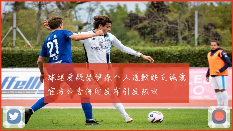 球迷质疑赫伊森个人道歉缺乏诚意官方公告何时发布引发热议