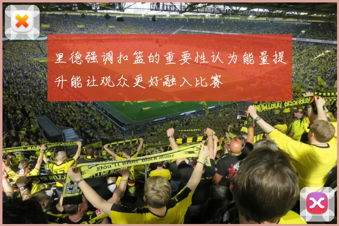 里德强调扣篮的重要性认为能量提升能让观众更好融入比赛
