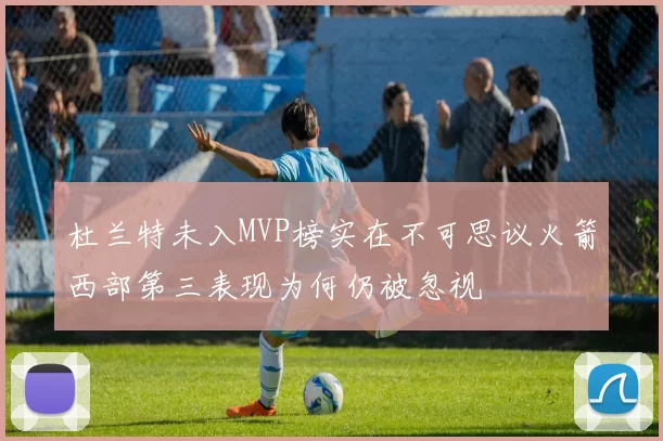 杜兰特未入MVP榜实在不可思议火箭西部第三表现为何仍被忽视