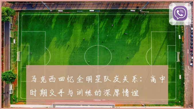 马克西回忆全明星队友关系：高中时期交手与训练的深厚情谊