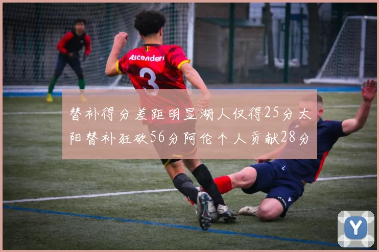 替补得分差距明显湖人仅得25分太阳替补狂砍56分阿伦个人贡献28分
