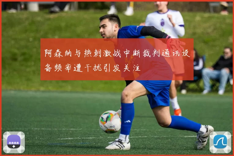 阿森纳与热刺激战中断裁判通讯设备频率遭干扰引发关注
