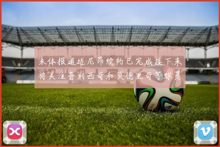 米体报道迈尼昂续约已完成接下来将关注普利西奇和莫德里奇等球员的未来