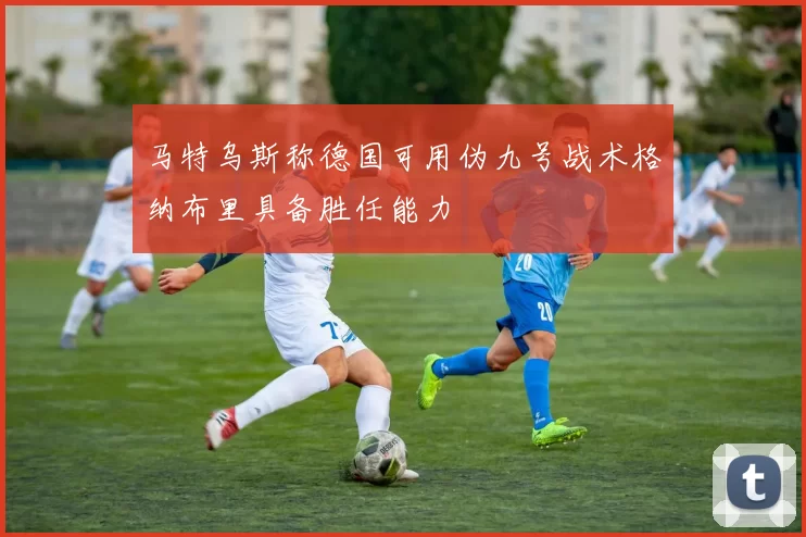 马特乌斯称德国可用伪九号战术格纳布里具备胜任能力