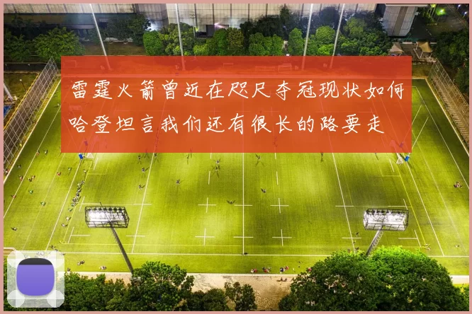 雷霆火箭曾近在咫尺夺冠现状如何哈登坦言我们还有很长的路要走