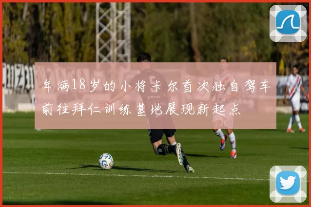 年满18岁的小将卡尔首次独自驾车前往拜仁训练基地展现新起点