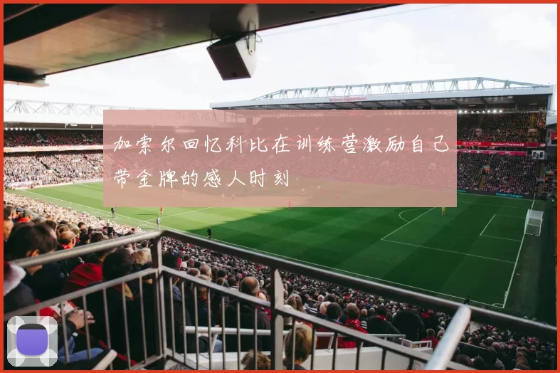 加索尔回忆科比在训练营激励自己带金牌的感人时刻