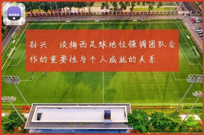 孙兴慜谈梅西足球地位强调团队合作的重要性与个人成就的关系