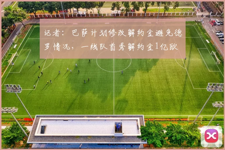 记者：巴萨计划修改解约金避免德罗情况，一线队首秀解约金1亿欧