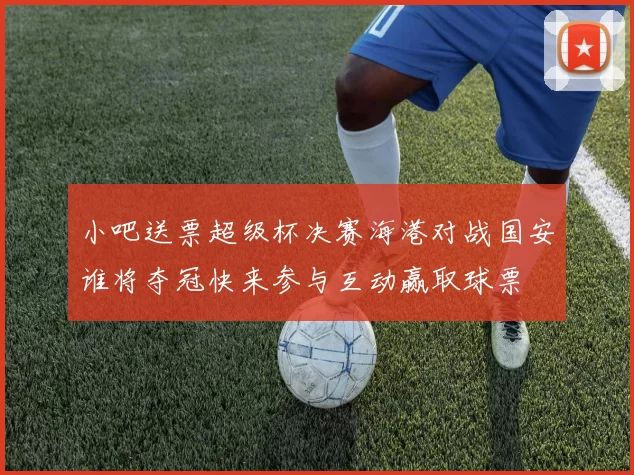 小吧送票超级杯决赛海港对战国安谁将夺冠快来参与互动赢取球票