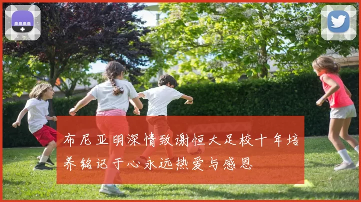 布尼亚明深情致谢恒大足校十年培养铭记于心永远热爱与感恩