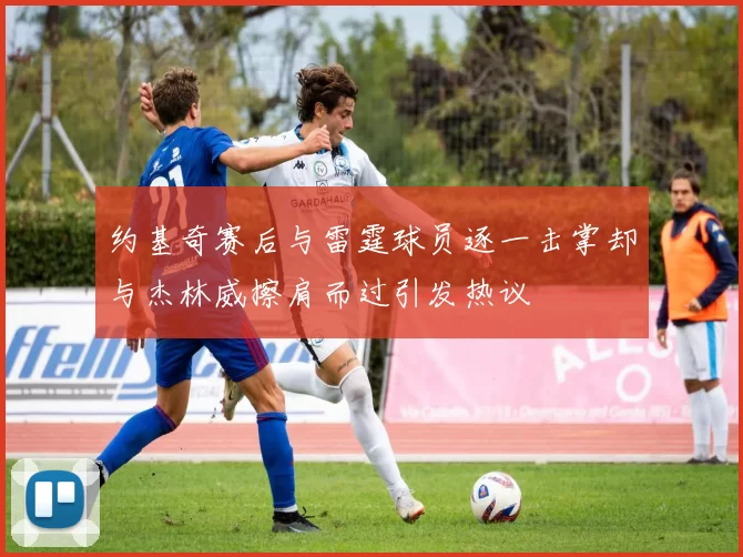 约基奇赛后与雷霆球员逐一击掌却与杰林威擦肩而过引发热议