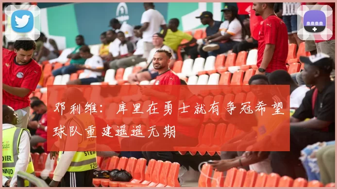邓利维：库里在勇士就有争冠希望球队重建遥遥无期
