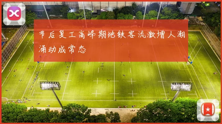 节后复工高峰期地铁客流激增人潮涌动成常态