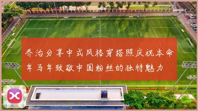 乔治分享中式风格穿搭照庆祝本命年马年致敬中国粉丝的独特魅力
