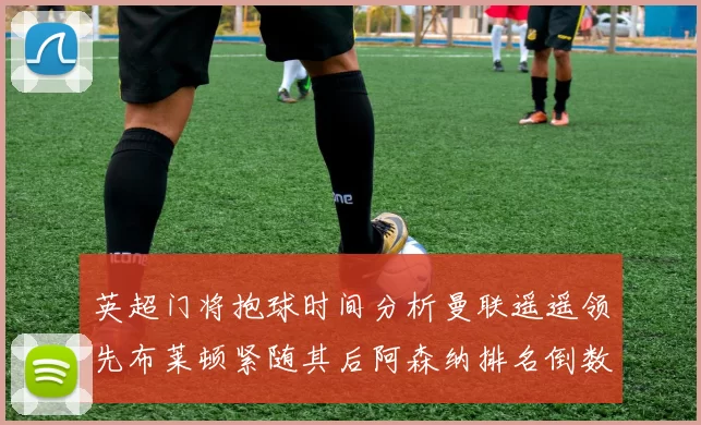 英超门将抱球时间分析曼联遥遥领先布莱顿紧随其后阿森纳排名倒数第三