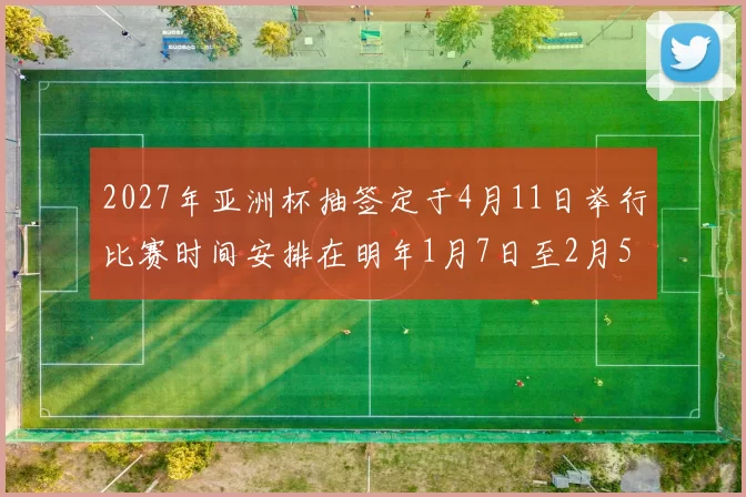 2027年亚洲杯抽签定于4月11日举行比赛时间安排在明年1月7日至2月5日